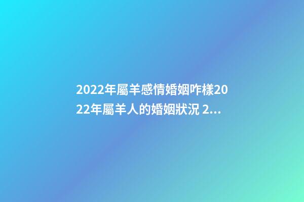 2022年屬羊感情婚姻咋樣2022年屬羊人的婚姻狀況 2022年屬羊人感情情劫-第1張-觀點-玄機派